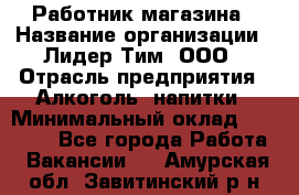 Работник магазина › Название организации ­ Лидер Тим, ООО › Отрасль предприятия ­ Алкоголь, напитки › Минимальный оклад ­ 20 000 - Все города Работа » Вакансии   . Амурская обл.,Завитинский р-н